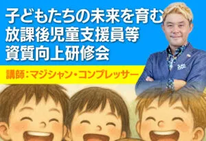 【マジシャン・コンプレッサー登壇!】子どもたちの未来を育む放課後児童支援員等資質向上研修会 11 富山県放課後児童支援員等資質向上研修会 | 子どもとの関わり方
